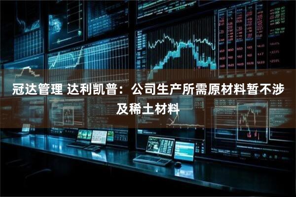 冠达管理 达利凯普：公司生产所需原材料暂不涉及稀土材料