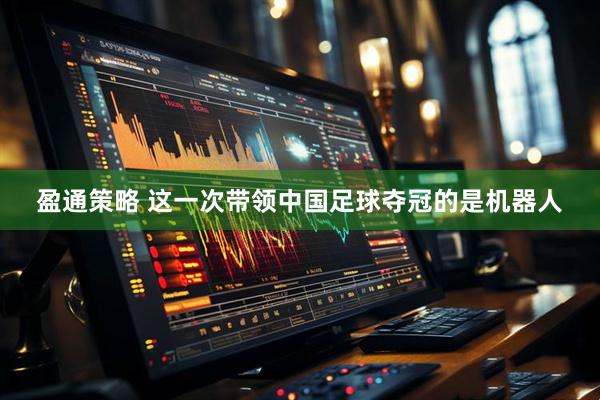 盈通策略 这一次带领中国足球夺冠的是机器人