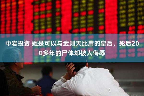 中岩投资 她是可以与武则天比肩的皇后，死后200多年的尸体却被人侮辱
