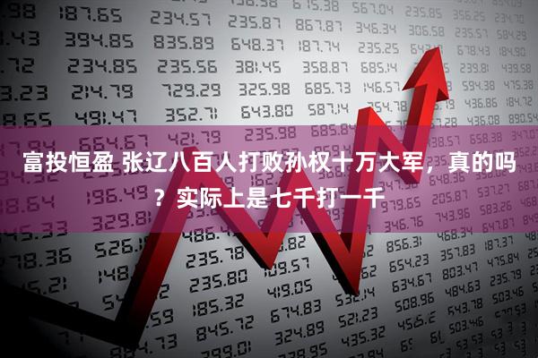 富投恒盈 张辽八百人打败孙权十万大军，真的吗？实际上是七千打一千