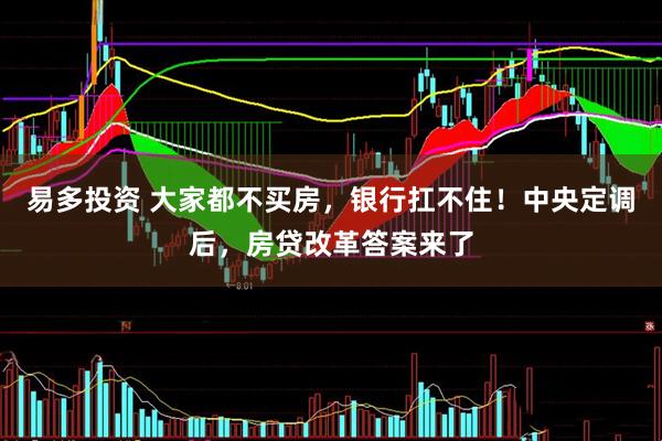 易多投资 大家都不买房，银行扛不住！中央定调后，房贷改革答案来了