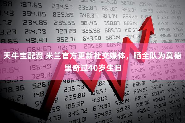 天牛宝配资 米兰官方更新社交媒体，晒全队为莫德里奇过40岁生日