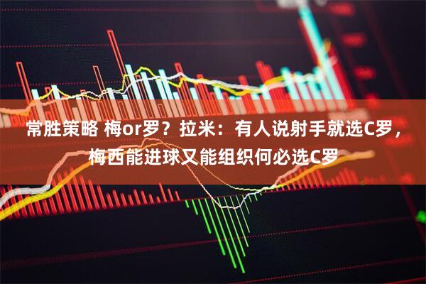 常胜策略 梅or罗？拉米：有人说射手就选C罗，梅西能进球又能组织何必选C罗