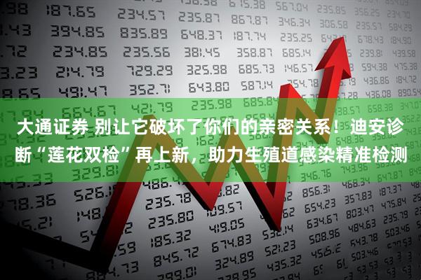 大通证券 别让它破坏了你们的亲密关系！迪安诊断“莲花双检”再上新，助力生殖道感染精准检测
