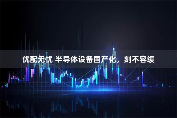 优配无忧 半导体设备国产化，刻不容缓