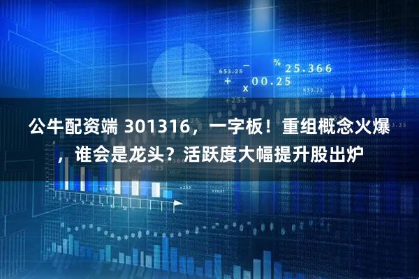 公牛配资端 301316，一字板！重组概念火爆，谁会是龙头？活跃度大幅提升股出炉