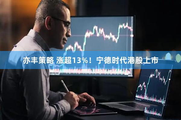亦丰策略 涨超13%！宁德时代港股上市