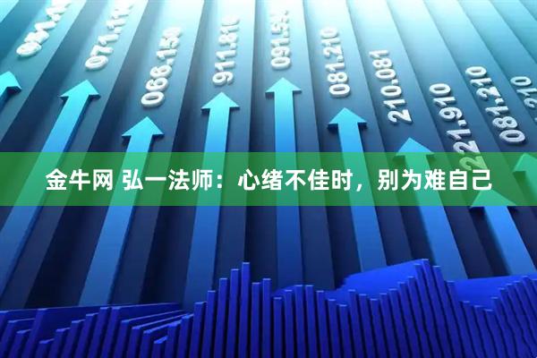 金牛网 弘一法师：心绪不佳时，别为难自己