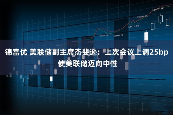 锦富优 美联储副主席杰斐逊：上次会议上调25bp 使美联储迈向中性