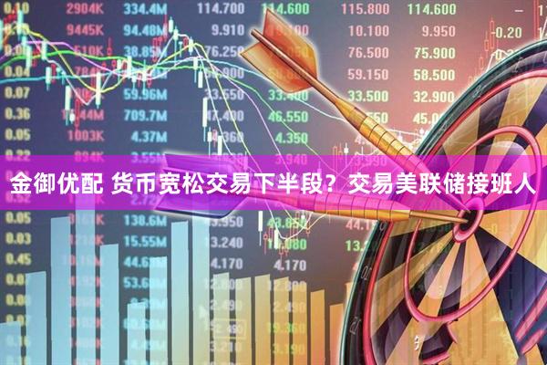金御优配 货币宽松交易下半段？交易美联储接班人