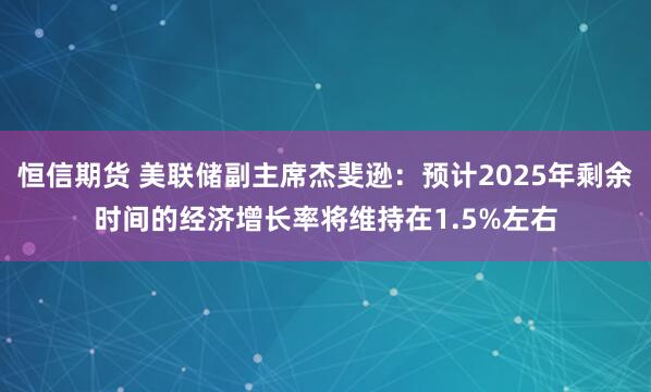 恒信期货 美联储副主席杰斐逊：预计2025年剩余时间的经济增长率将维持在1.5%左右