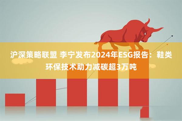 沪深策略联盟 李宁发布2024年ESG报告：鞋类环保技术助力减碳超3万吨